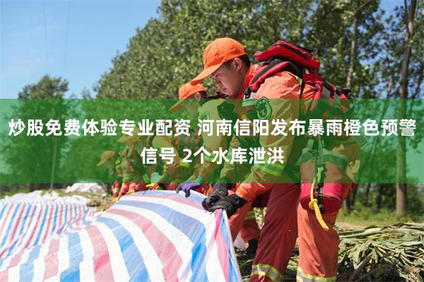 炒股免费体验专业配资 河南信阳发布暴雨橙色预警信号 2个水库泄洪