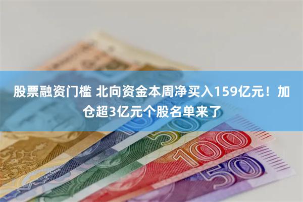 股票融资门槛 北向资金本周净买入159亿元！加仓超3亿元个股名单来了