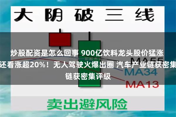 炒股配资是怎么回事 900亿饮料龙头股价猛涨 机构还看涨超20%！无人驾驶火爆出圈 汽车产业链获密集评级