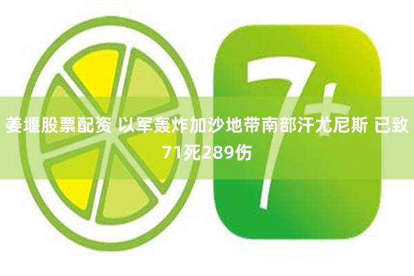 姜堰股票配资 以军轰炸加沙地带南部汗尤尼斯 已致71死289伤