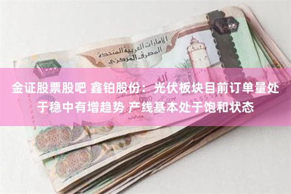 金证股票股吧 鑫铂股份：光伏板块目前订单量处于稳中有增趋势 产线基本处于饱和状态