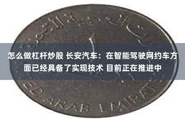 怎么做杠杆炒股 长安汽车：在智能驾驶网约车方面已经具备了实现技术 目前正在推进中