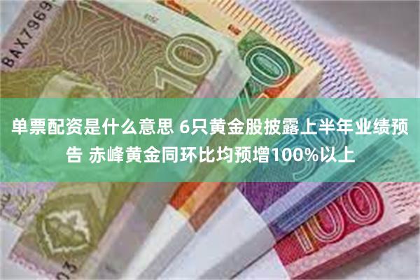 单票配资是什么意思 6只黄金股披露上半年业绩预告 赤峰黄金同环比均预增100%以上