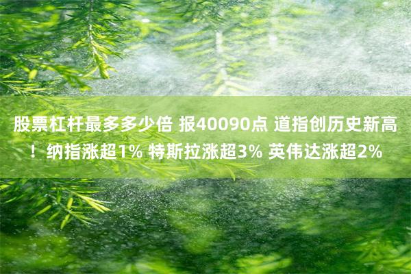 股票杠杆最多多少倍 报40090点 道指创历史新高！纳指涨超1% 特斯拉涨超3% 英伟达涨超2%