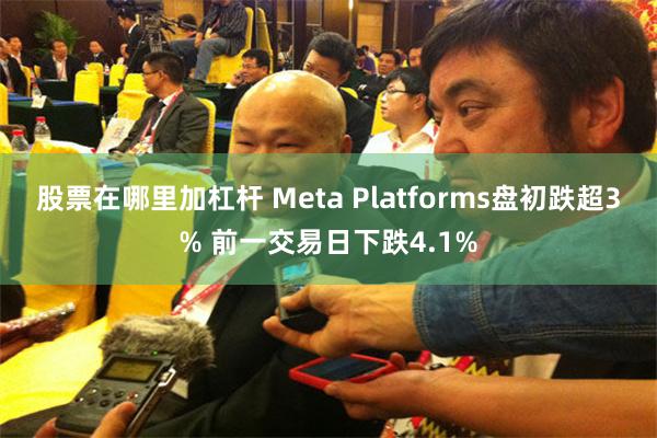 股票在哪里加杠杆 Meta Platforms盘初跌超3% 前一交易日下跌4.1%