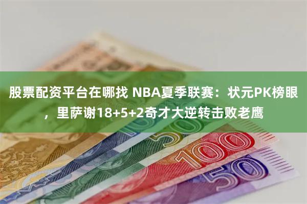 股票配资平台在哪找 NBA夏季联赛：状元PK榜眼，里萨谢18+5+2奇才大逆转击败老鹰