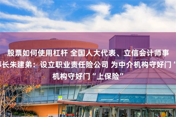 股票如何使用杠杆 全国人大代表、立信会计师事务所董事长朱建弟：设立职业责任险公司 为中介机构守好门“上保险”