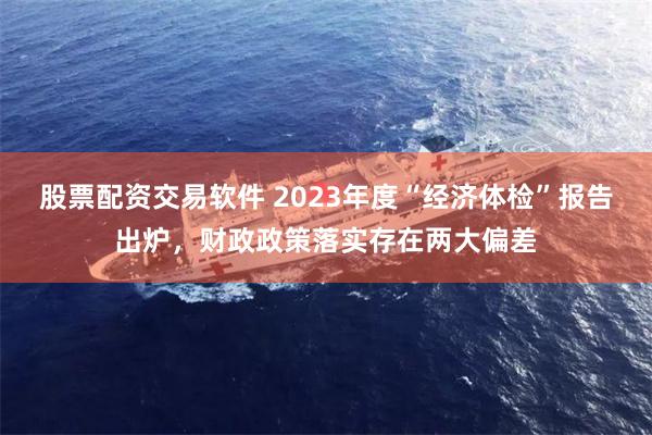 股票配资交易软件 2023年度“经济体检”报告出炉，财政政策落实存在两大偏差