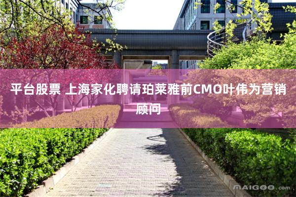 平台股票 上海家化聘请珀莱雅前CMO叶伟为营销顾问