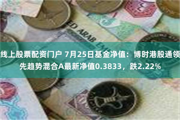 线上股票配资门户 7月25日基金净值：博时港股通领先趋势混合A最新净值0.3833，跌2.22%