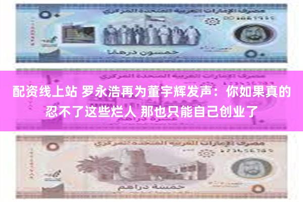 配资线上站 罗永浩再为董宇辉发声：你如果真的忍不了这些烂人 那也只能自己创业了