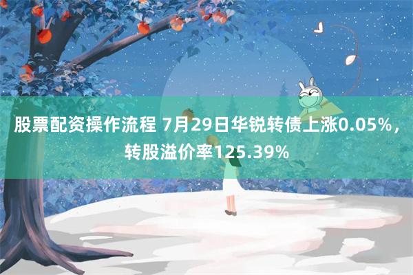 股票配资操作流程 7月29日华锐转债上涨0.05%，转股溢价率125.39%