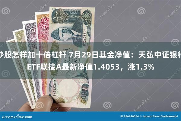 炒股怎样加十倍杠杆 7月29日基金净值：天弘中证银行ETF联接A最新净值1.4053，涨1.3%