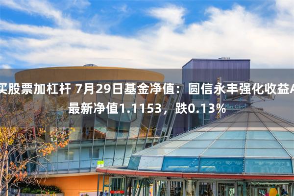 买股票加杠杆 7月29日基金净值：圆信永丰强化收益A最新净值1.1153，跌0.13%