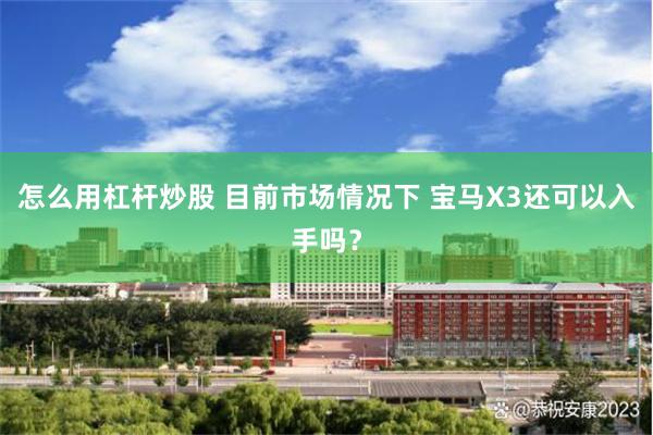 怎么用杠杆炒股 目前市场情况下 宝马X3还可以入手吗？