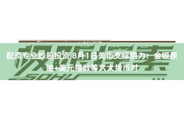 配资专业炒股投资 8月1日美市支撑阻力：金银原油+美元指数等六大货币对