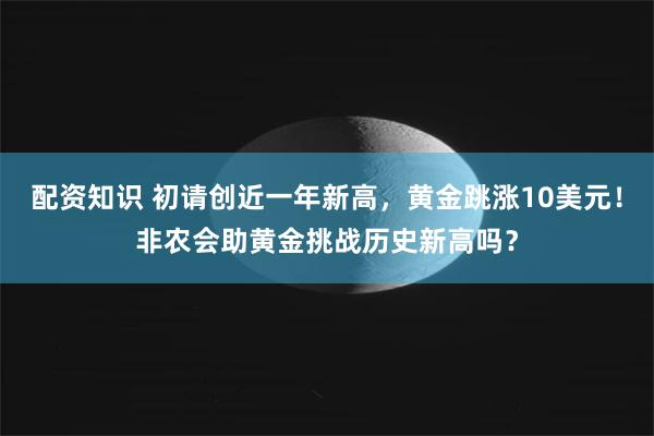 配资知识 初请创近一年新高，黄金跳涨10美元！非农会助黄金挑战历史新高吗？