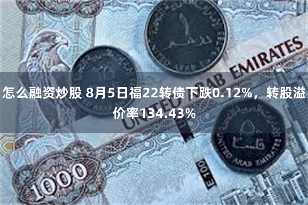 怎么融资炒股 8月5日福22转债下跌0.12%，转股溢价率134.43%