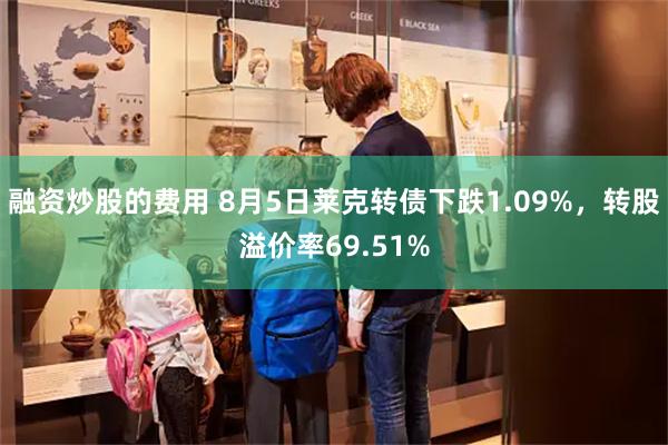 融资炒股的费用 8月5日莱克转债下跌1.09%，转股溢价率69.51%