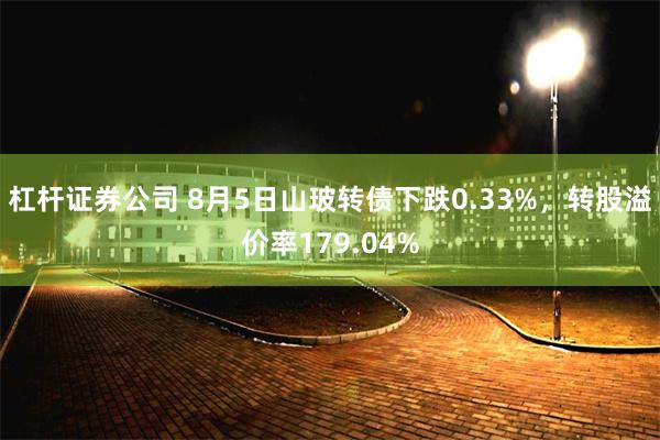 杠杆证券公司 8月5日山玻转债下跌0.33%，转股溢价率179.04%