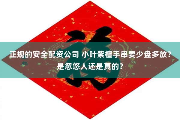 正规的安全配资公司 小叶紫檀手串要少盘多放？是忽悠人还是真的？