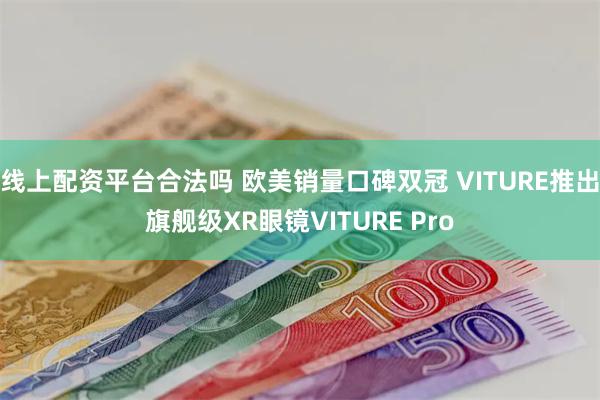 线上配资平台合法吗 欧美销量口碑双冠 VITURE推出旗舰级XR眼镜VITURE Pro