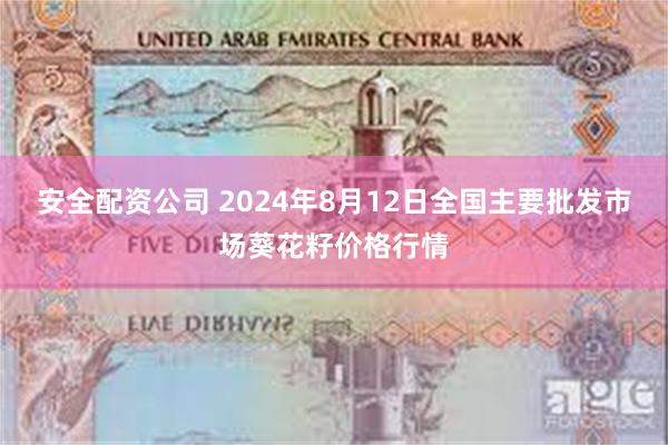 安全配资公司 2024年8月12日全国主要批发市场葵花籽价格行情