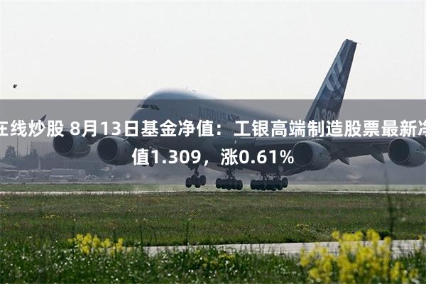 在线炒股 8月13日基金净值：工银高端制造股票最新净值1.309，涨0.61%