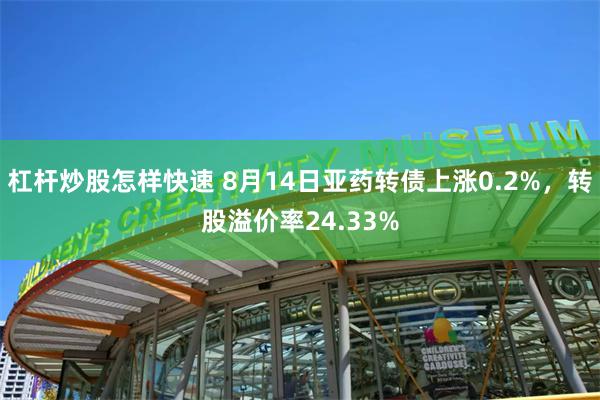 杠杆炒股怎样快速 8月14日亚药转债上涨0.2%，转股溢价率24.33%