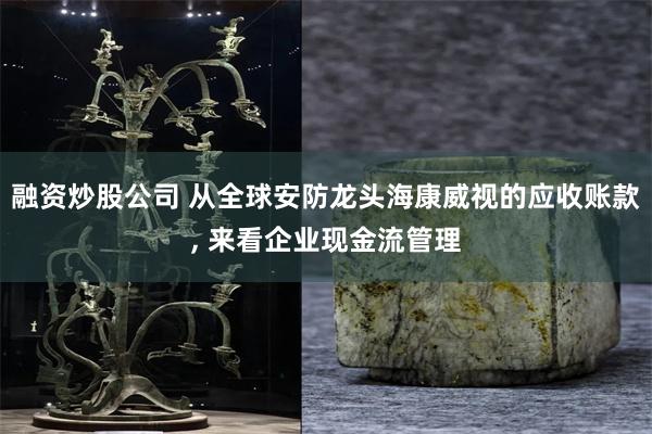 融资炒股公司 从全球安防龙头海康威视的应收账款, 来看企业现金流管理