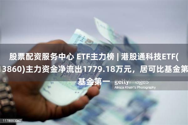 股票配资服务中心 ETF主力榜 | 港股通科技ETF(513860)主力资金净流出1779.18万元，居可比基金第一