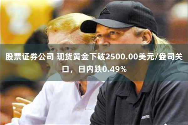 股票证券公司 现货黄金下破2500.00美元/盎司关口，日内跌0.49%