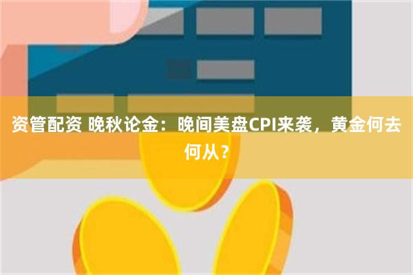 资管配资 晚秋论金：晚间美盘CPI来袭，黄金何去何从？