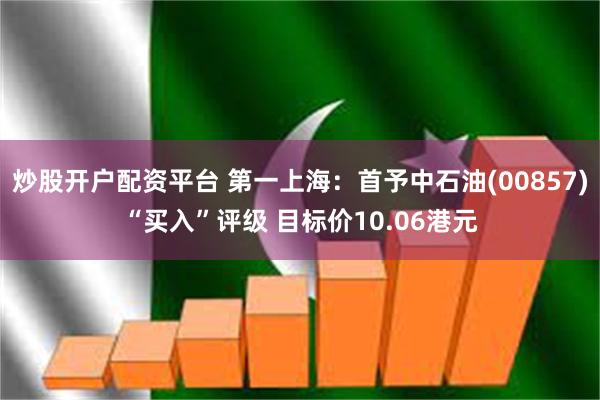 炒股开户配资平台 第一上海：首予中石油(00857)“买入”评级 目标价10.06港元