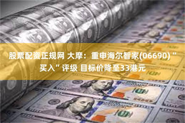 股票配资正规网 大摩：重申海尔智家(06690)“买入”评级 目标价降至33港元