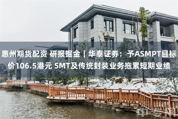 惠州期货配资 研报掘金｜华泰证券：予ASMPT目标价106.5港元 SMT及传统封装业务拖累短期业绩