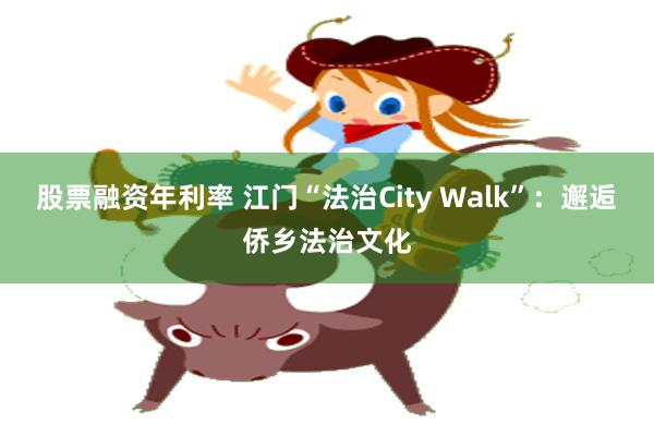 股票融资年利率 江门“法治City Walk”：邂逅侨乡法治文化