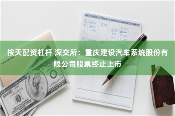 按天配资杠杆 深交所：重庆建设汽车系统股份有限公司股票终止上市