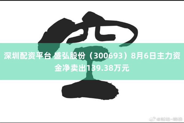 深圳配资平台 盛弘股份（300693）8月6日主力资金净卖出139.38万元