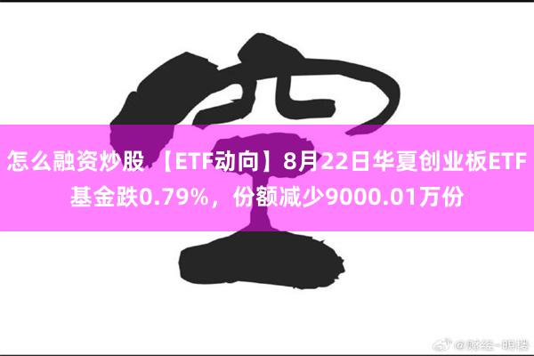 怎么融资炒股 【ETF动向】8月22日华夏创业板ETF基金跌0.79%，份额减少9000.01万份