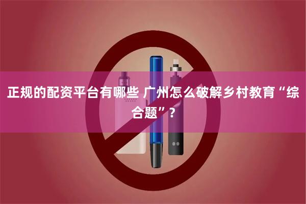 正规的配资平台有哪些 广州怎么破解乡村教育“综合题”？