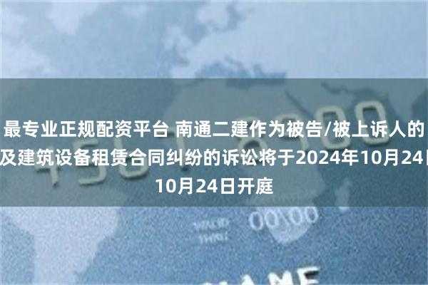 最专业正规配资平台 南通二建作为被告/被上诉人的1起涉及建筑设备租赁合同纠纷的诉讼将于2024年10月24日开庭