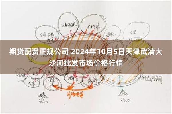 期货配资正规公司 2024年10月5日天津武清大沙河批发市场价格行情