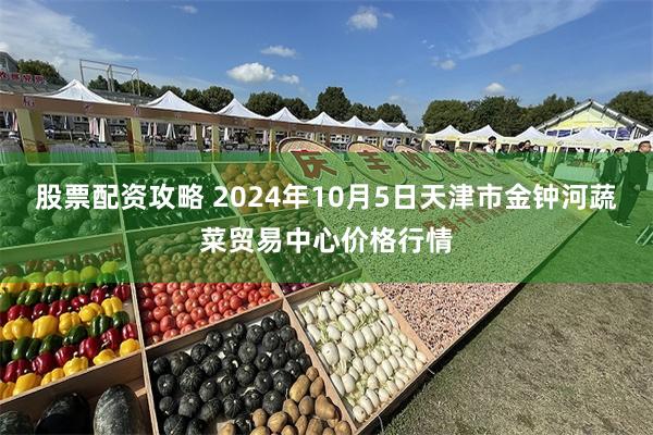 股票配资攻略 2024年10月5日天津市金钟河蔬菜贸易中心价格行情