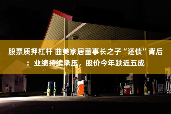 股票质押杠杆 曲美家居董事长之子“还债”背后：业绩持续承压，股价今年跌近五成