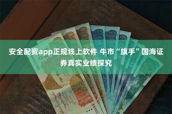 安全配资app正规线上软件 牛市“旗手”国海证券真实业绩探究