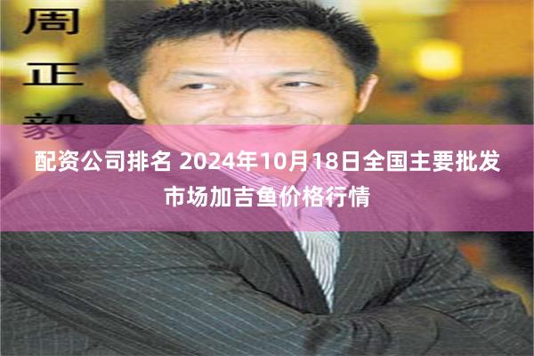 配资公司排名 2024年10月18日全国主要批发市场加吉鱼价格行情