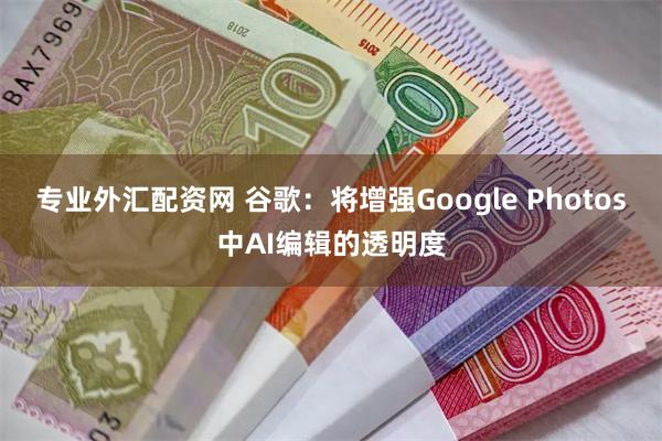 专业外汇配资网 谷歌：将增强Google Photos中AI编辑的透明度