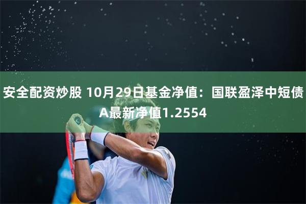 安全配资炒股 10月29日基金净值：国联盈泽中短债A最新净值1.2554