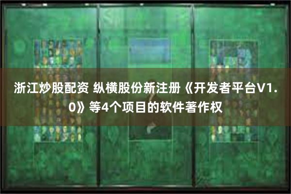 浙江炒股配资 纵横股份新注册《开发者平台V1.0》等4个项目的软件著作权